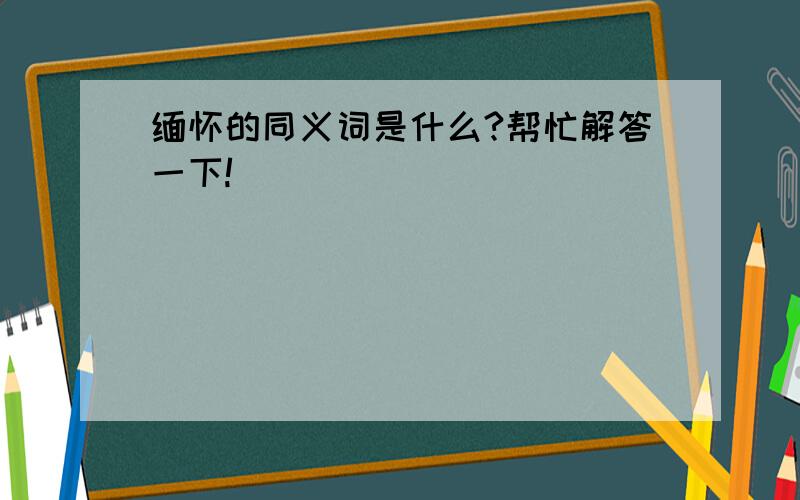 缅怀的同义词是什么?帮忙解答一下!