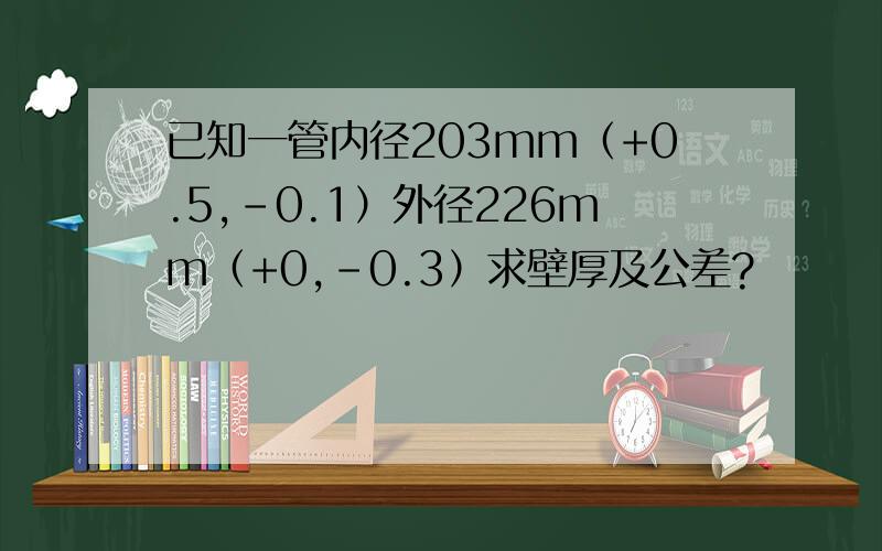 已知一管内径203mm（+0.5,-0.1）外径226mm（+0,-0.3）求壁厚及公差?