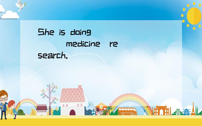 She is doing____(medicine)research.