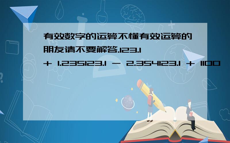 有效数字的运算不懂有效运算的朋友请不要解答.123.1 + 1.235123.1 - 2.354123.1 + 1100