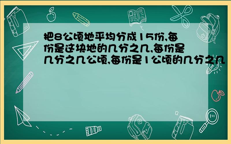 把8公顷地平均分成15份,每份是这块地的几分之几,每份是几分之几公顷,每份是1公顷的几分之几