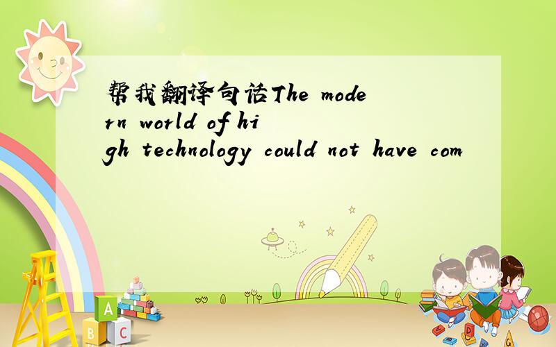 帮我翻译句话The modern world of high technology could not have com