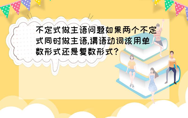 不定式做主语问题如果两个不定式同时做主语,谓语动词该用单数形式还是复数形式?