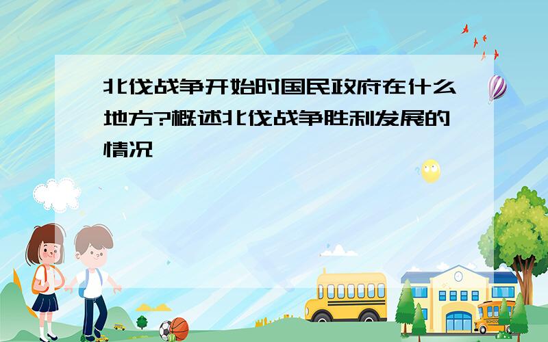 北伐战争开始时国民政府在什么地方?概述北伐战争胜利发展的情况