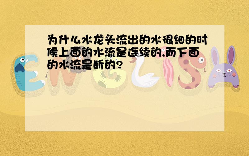 为什么水龙头流出的水很细的时候上面的水流是连续的,而下面的水流是断的?