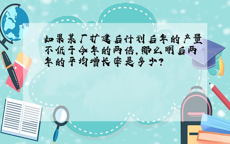 如果某厂扩建后计划后年的产量不低于今年的两倍,那么明后两年的平均增长率是多少?