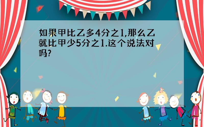 如果甲比乙多4分之1,那么乙就比甲少5分之1.这个说法对吗?