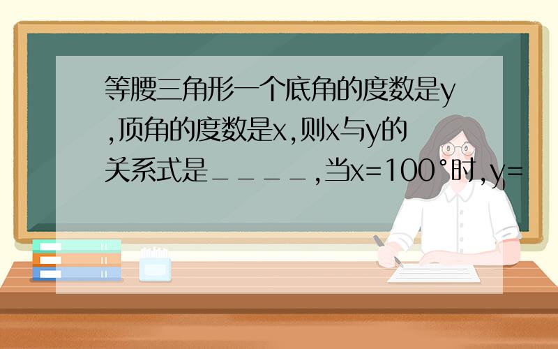 等腰三角形一个底角的度数是y,顶角的度数是x,则x与y的关系式是____,当x=100°时,y=