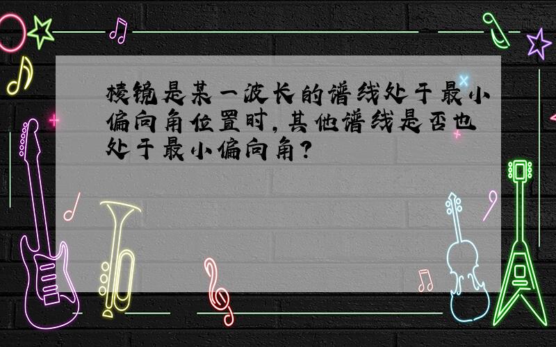 棱镜是某一波长的谱线处于最小偏向角位置时,其他谱线是否也处于最小偏向角?