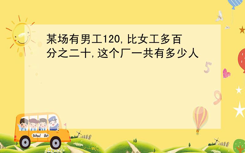 某场有男工120,比女工多百分之二十,这个厂一共有多少人