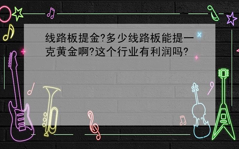 线路板提金?多少线路板能提一克黄金啊?这个行业有利润吗?