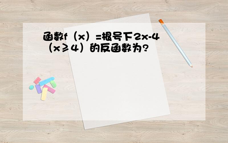 函数f（x）=根号下2x-4（x≥4）的反函数为?