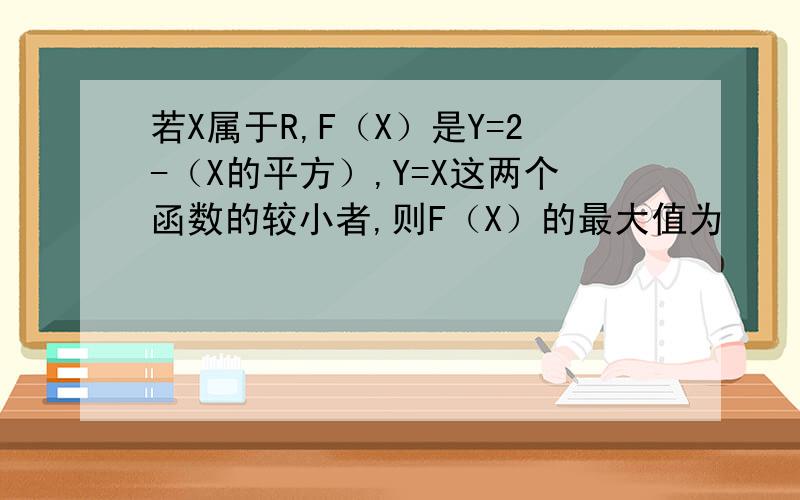 若X属于R,F（X）是Y=2-（X的平方）,Y=X这两个函数的较小者,则F（X）的最大值为