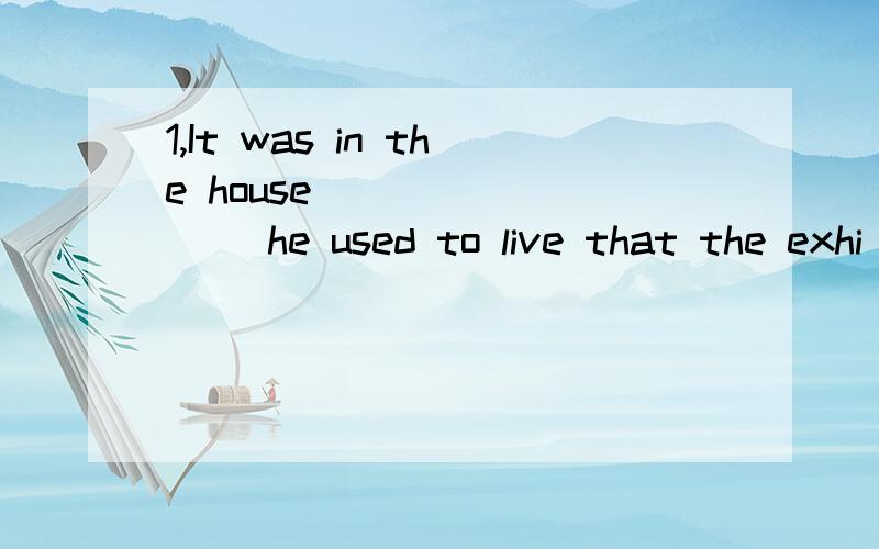 1,It was in the house ________ he used to live that the exhi