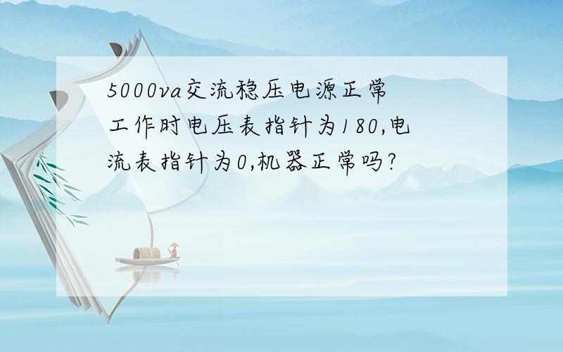 5000va交流稳压电源正常工作时电压表指针为180,电流表指针为0,机器正常吗?