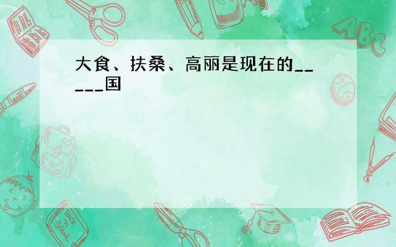 大食、扶桑、高丽是现在的_____国