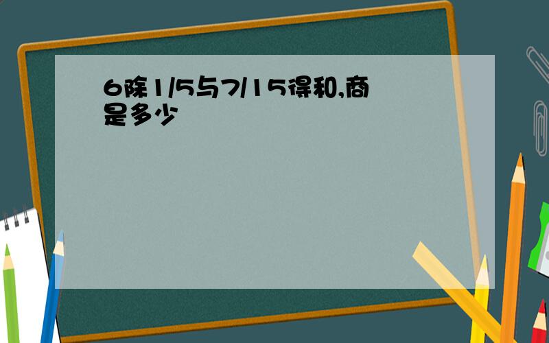 6除1/5与7/15得和,商是多少