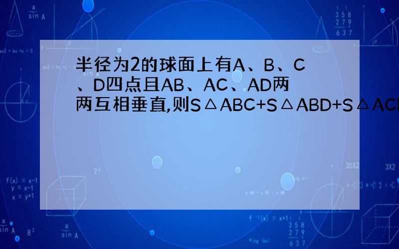 半径为2的球面上有A、B、C、D四点且AB、AC、AD两两互相垂直,则S△ABC+S△ABD+S△ACD的最大值为?