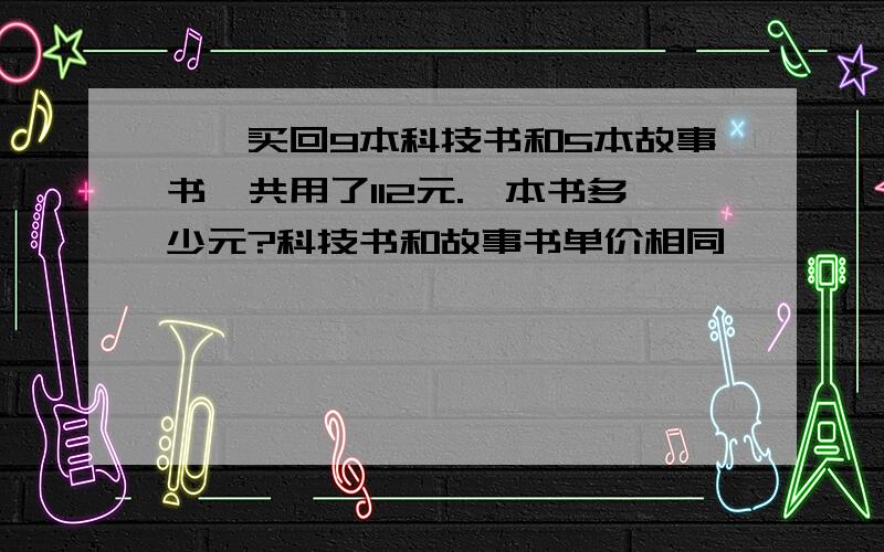 丫丫买回9本科技书和5本故事书,共用了112元.一本书多少元?科技书和故事书单价相同