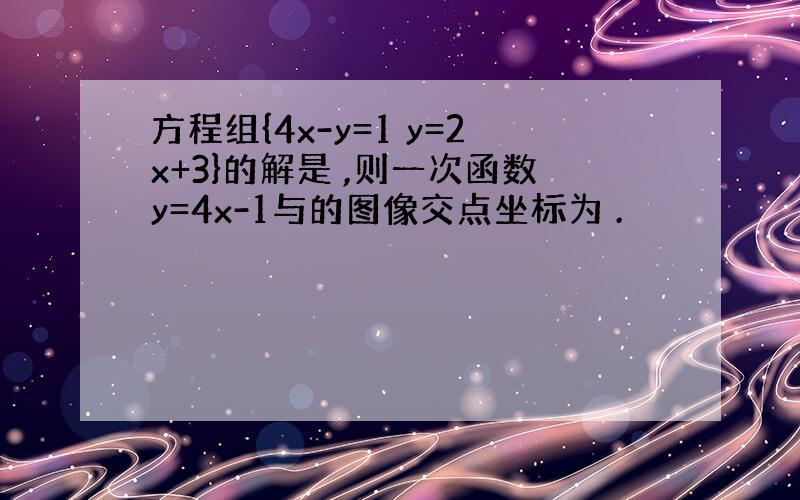 方程组{4x-y=1 y=2x+3}的解是 ,则一次函数y=4x-1与的图像交点坐标为 .