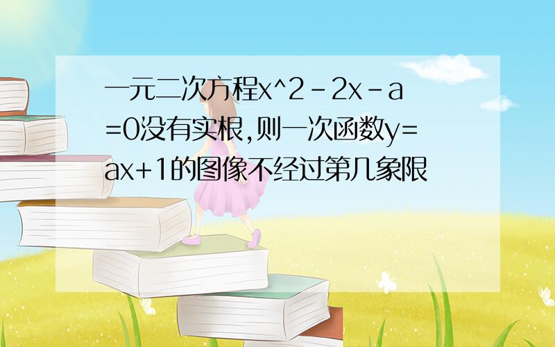 一元二次方程x^2-2x-a=0没有实根,则一次函数y=ax+1的图像不经过第几象限