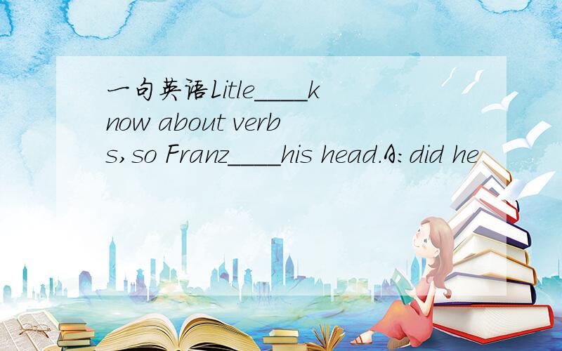 一句英语Litle____know about verbs,so Franz____his head.A:did he