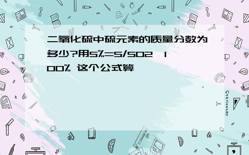 二氧化硫中硫元素的质量分数为多少?用S%=S/SO2*100% 这个公式算