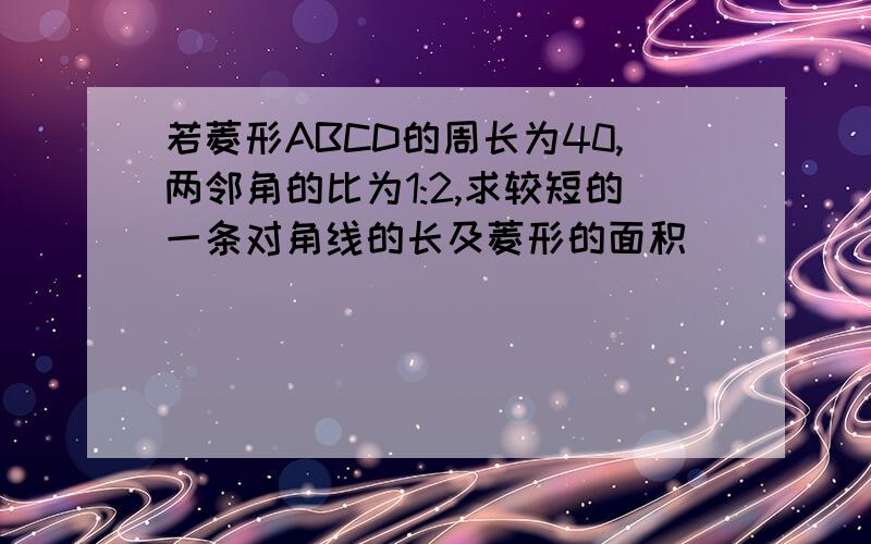 若菱形ABCD的周长为40,两邻角的比为1:2,求较短的一条对角线的长及菱形的面积