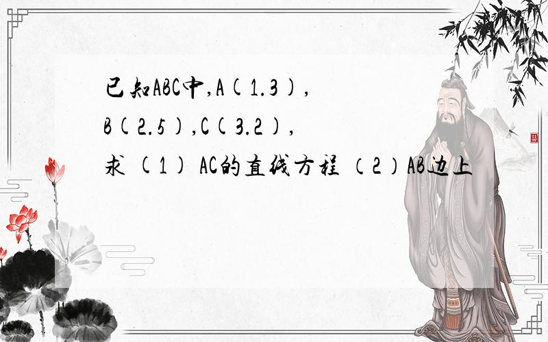 已知ABC中,A(1.3),B(2.5),C(3.2),求 (1) AC的直线方程 （2）AB边上