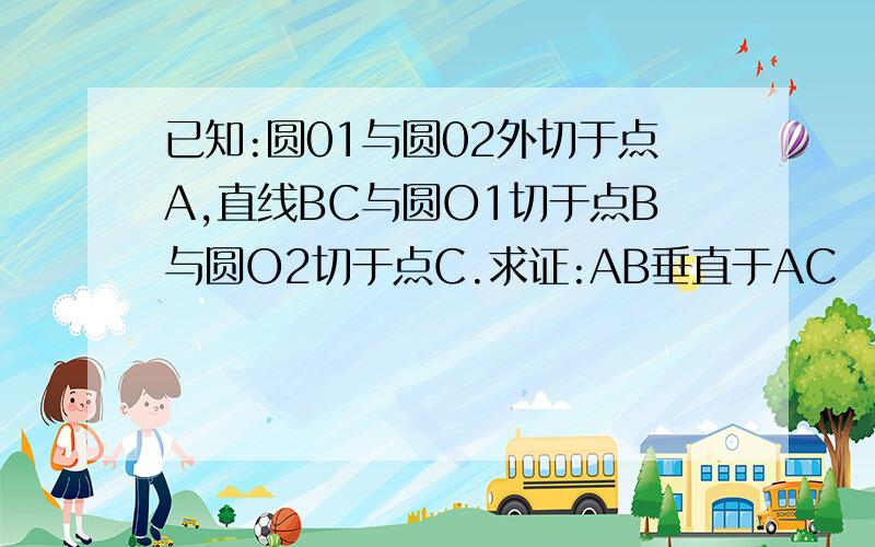 已知:圆01与圆02外切于点A,直线BC与圆O1切于点B与圆O2切于点C.求证:AB垂直于AC