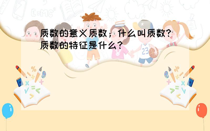 质数的意义质数；什么叫质数?质数的特征是什么?