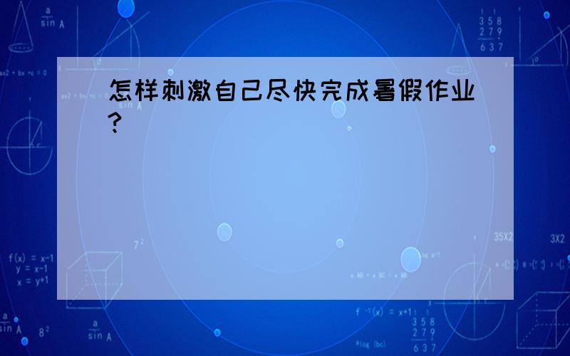 怎样刺激自己尽快完成暑假作业?