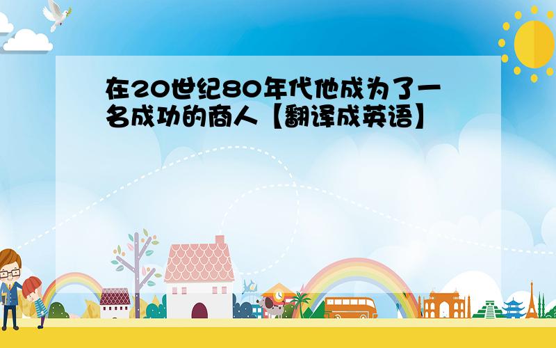 在20世纪80年代他成为了一名成功的商人【翻译成英语】