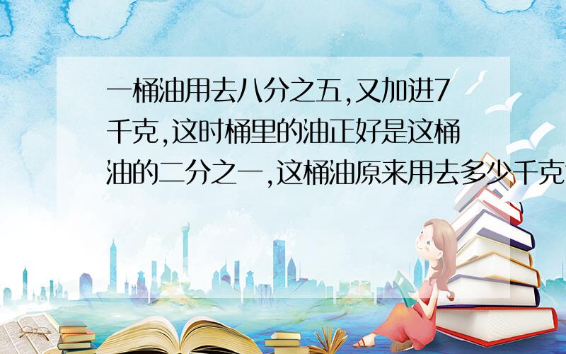 一桶油用去八分之五,又加进7千克,这时桶里的油正好是这桶油的二分之一,这桶油原来用去多少千克?