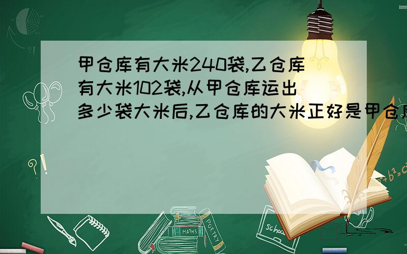 甲仓库有大米240袋,乙仓库有大米102袋,从甲仓库运出多少袋大米后,乙仓库的大米正好是甲仓库大米的2倍?