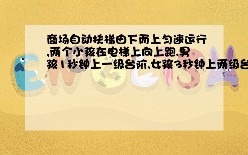 商场自动扶梯由下而上匀速运行,两个小孩在电梯上向上跑.男孩1秒钟上一级台阶,女孩3秒钟上两级台阶,男孩50秒到达楼上,女