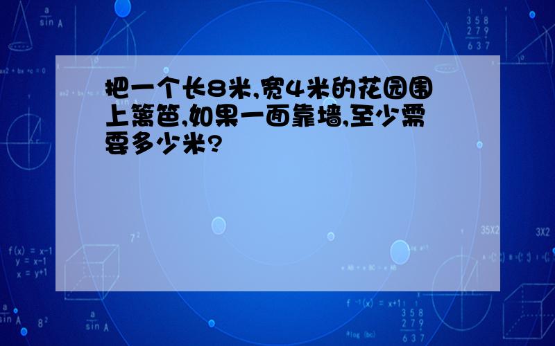 把一个长8米,宽4米的花园围上篱笆,如果一面靠墙,至少需要多少米?