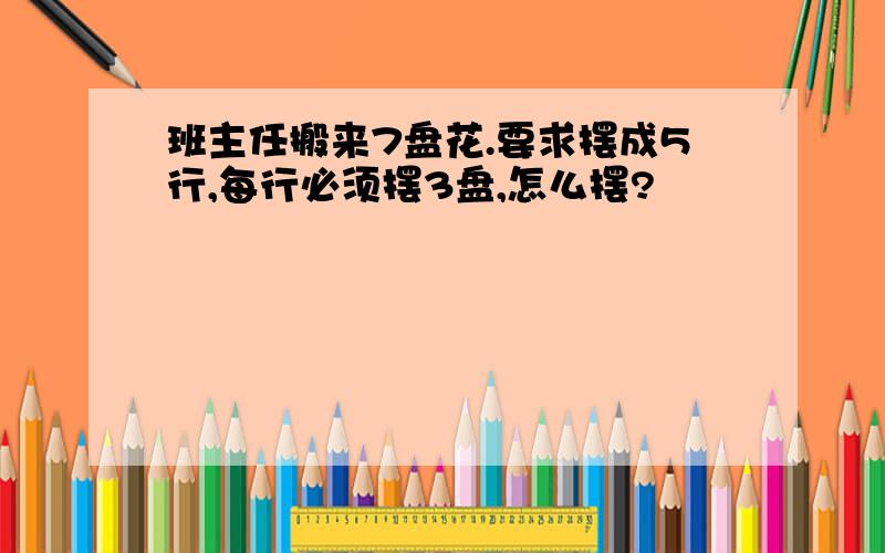 班主任搬来7盘花.要求摆成5行,每行必须摆3盘,怎么摆?