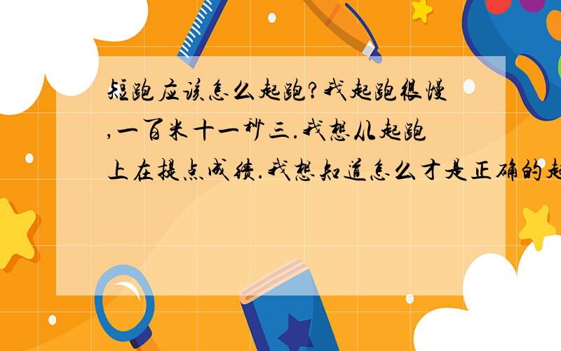 短跑应该怎么起跑?我起跑很慢,一百米十一秒三.我想从起跑上在提点成绩.我想知道怎么才是正确的起跑?