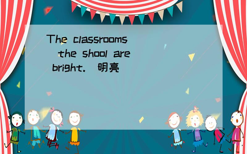 The classrooms_the shool are bright.(明亮)