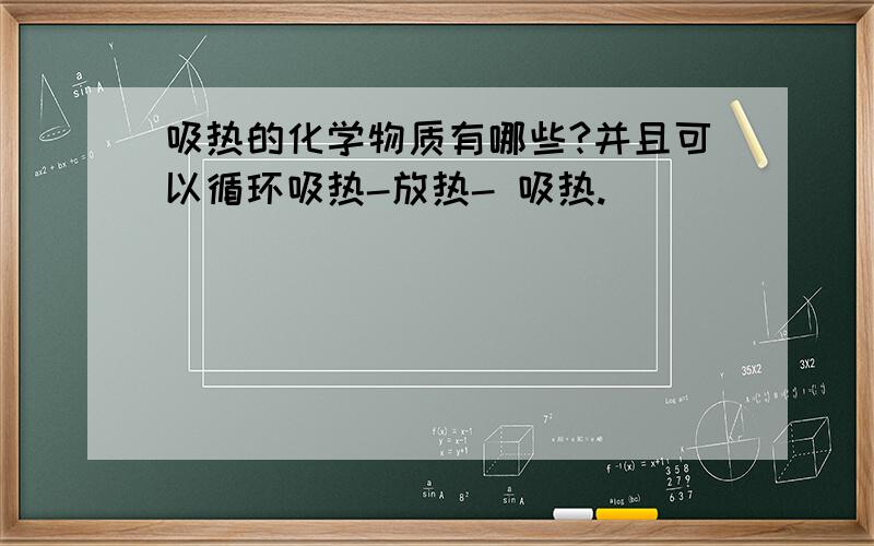 吸热的化学物质有哪些?并且可以循环吸热-放热- 吸热.