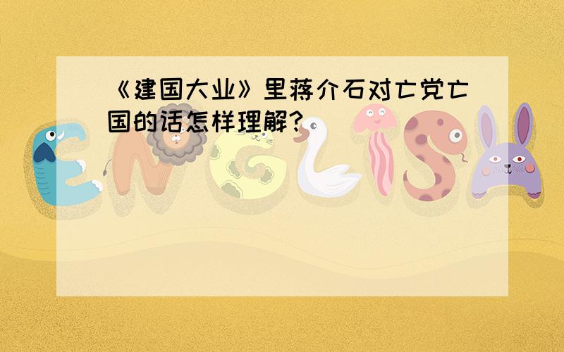 《建国大业》里蒋介石对亡党亡国的话怎样理解?