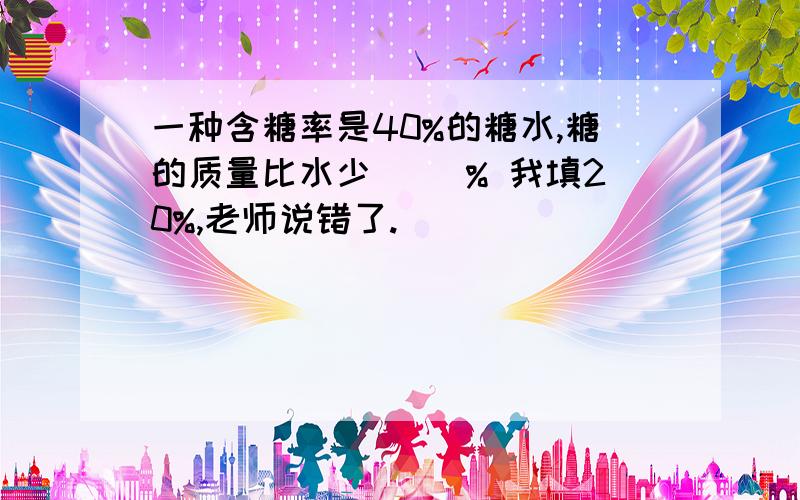 一种含糖率是40%的糖水,糖的质量比水少( )% 我填20%,老师说错了.