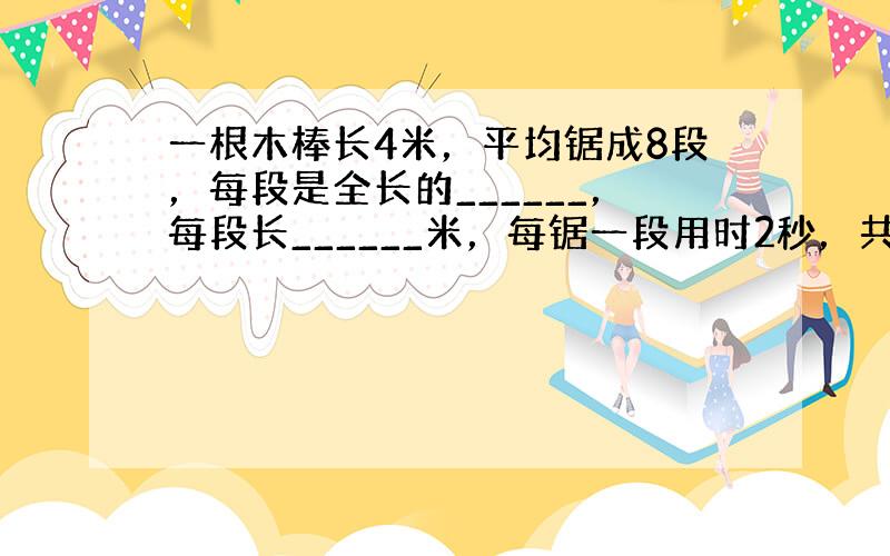 一根木棒长4米，平均锯成8段，每段是全长的______，每段长______米，每锯一段用时2秒，共用______秒．