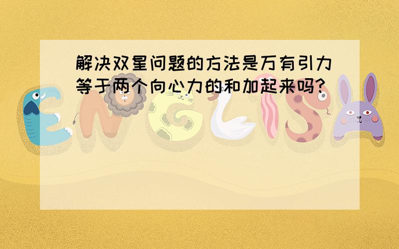 解决双星问题的方法是万有引力等于两个向心力的和加起来吗?