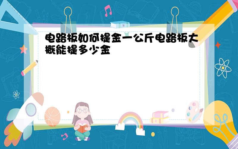 电路板如何提金一公斤电路板大概能提多少金