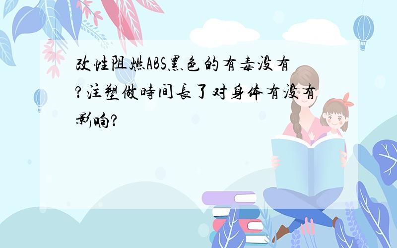 改性阻燃ABS黑色的有毒没有?注塑做时间长了对身体有没有影响?