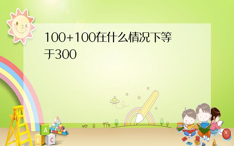 100+100在什么情况下等于300