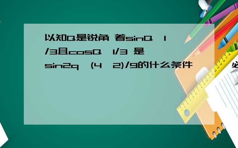 以知Q是锐角 着sinQ>1/3且cosQ>1/3 是 sin2q>(4√2)/9的什么条件 ```必要条件吗?要详解`