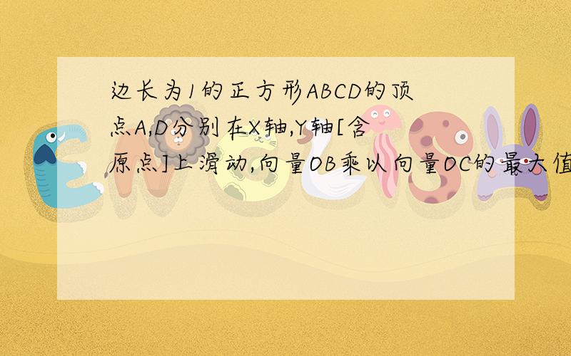 边长为1的正方形ABCD的顶点A,D分别在X轴,Y轴[含原点]上滑动,向量OB乘以向量OC的最大值